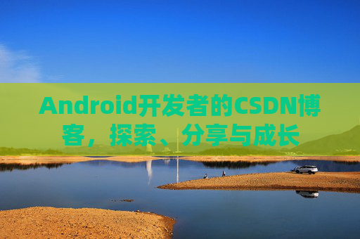 Android开发者的CSDN博客，探索、分享与成长