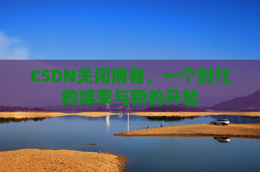 CSDN关闭博客，一个时代的结束与新的开始